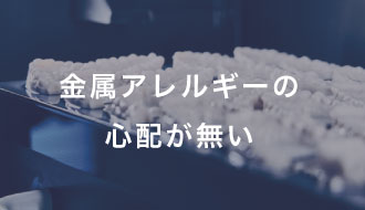 金属アレルギーの心配が無い